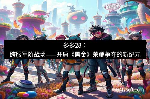 多多28：跨服军阶战场——开启《黑金》荣耀争夺的新纪元