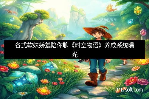各式软妹娇羞陪你聊《时空物语》养成系统曝光